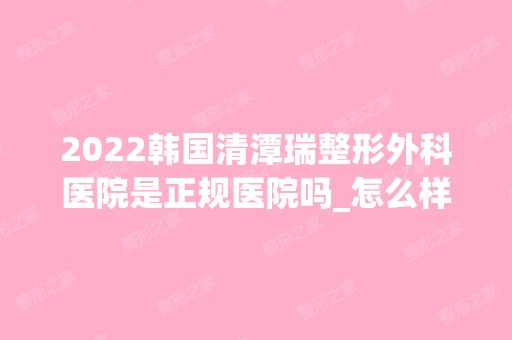 2024韩国清潭瑞整形外科医院是正规医院吗_怎么样呢_是公立医院吗