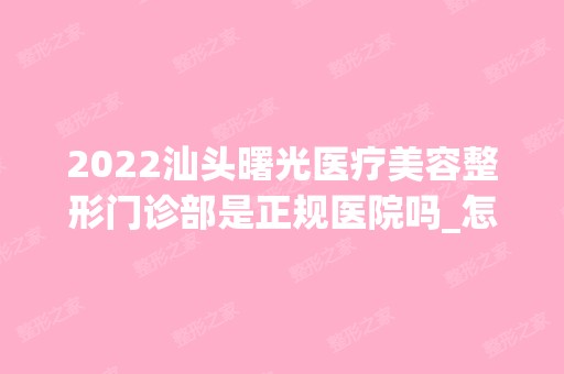 2024汕头曙光医疗美容整形门诊部是正规医院吗_怎么样呢_是公立医院吗