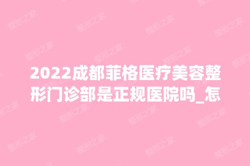 2024成都菲格医疗美容整形门诊部是正规医院吗_怎么样呢_是公立医院吗