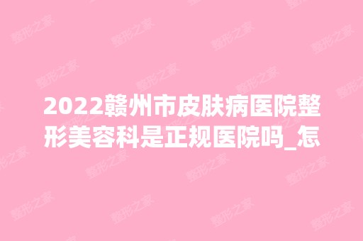 2024赣州市皮肤病医院整形美容科是正规医院吗_怎么样呢_是公立医院吗