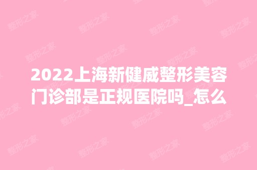 2024上海新健威整形美容门诊部是正规医院吗_怎么样呢_是公立医院吗