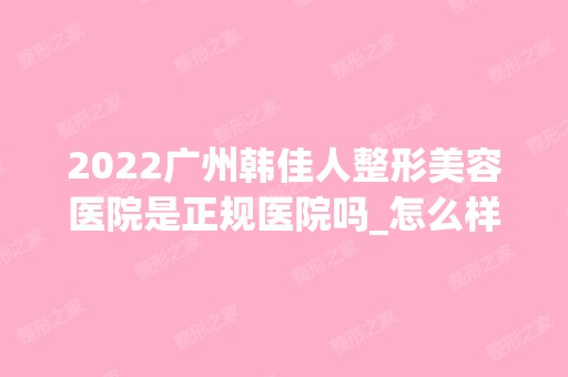 2024广州韩佳人整形美容医院是正规医院吗_怎么样呢_是公立医院吗