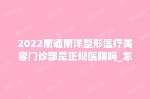 2024南通南洋整形医疗美容门诊部是正规医院吗_怎么样呢_是公立医院吗