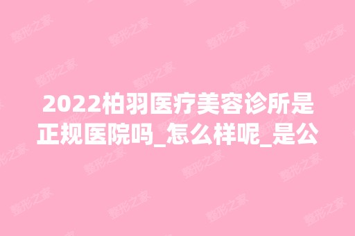 2024柏羽医疗美容诊所是正规医院吗_怎么样呢_是公立医院吗