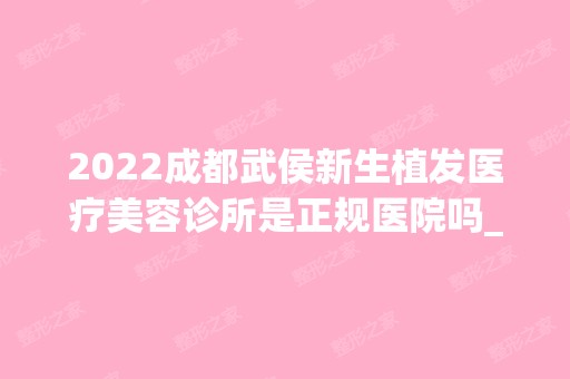 2024成都武侯新生植发医疗美容诊所是正规医院吗_怎么样呢_是公立医院吗