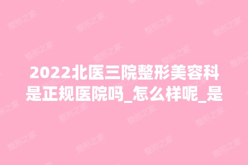 2024北医三院整形美容科是正规医院吗_怎么样呢_是公立医院吗