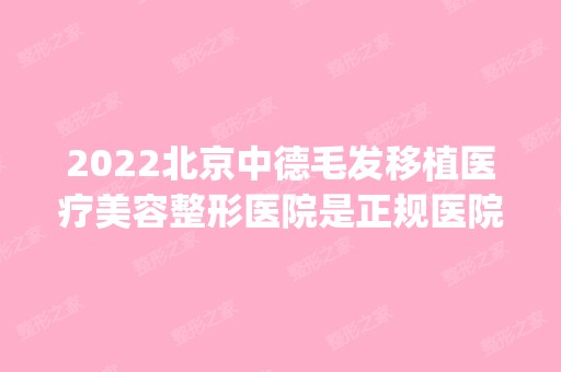 2024北京中德毛发移植医疗美容整形医院是正规医院吗_怎么样呢_是公立医院吗