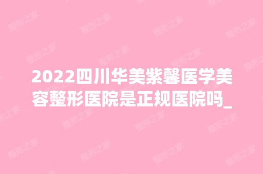 2024四川华美紫馨医学美容整形医院是正规医院吗_怎么样呢_是公立医院吗