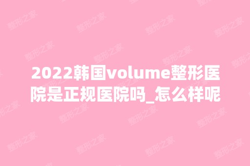 2024韩国volume整形医院是正规医院吗_怎么样呢_是公立医院吗