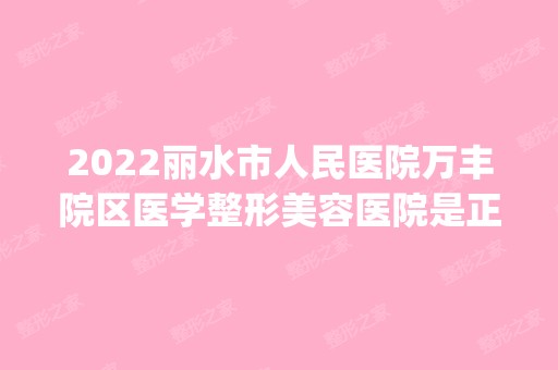 2024丽水市人民医院万丰院区医学整形美容医院是正规医院吗_怎么样呢_是公立医院吗