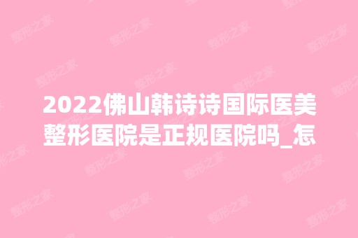 2024佛山韩诗诗国际医美整形医院是正规医院吗_怎么样呢_是公立医院吗