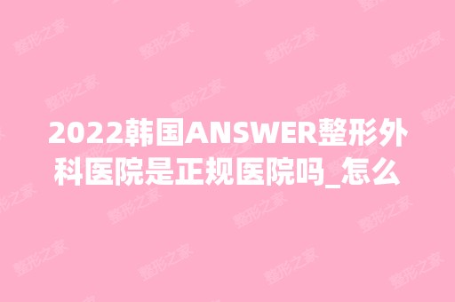 2024韩国ANSWER整形外科医院是正规医院吗_怎么样呢_是公立医院吗