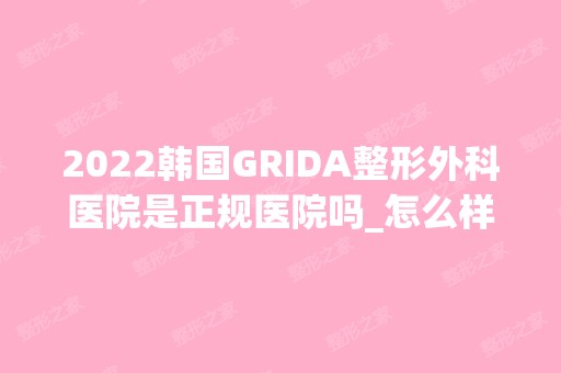 2024韩国GRIDA整形外科医院是正规医院吗_怎么样呢_是公立医院吗