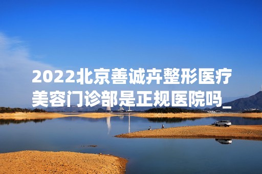 2024北京善诚卉整形医疗美容门诊部是正规医院吗_怎么样呢_是公立医院吗