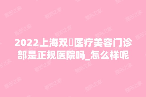 2024上海双孖医疗美容门诊部是正规医院吗_怎么样呢_是公立医院吗