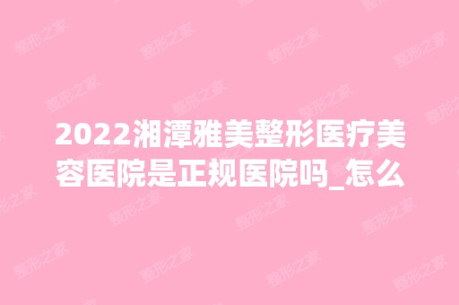 2024湘潭雅美整形医疗美容医院是正规医院吗_怎么样呢_是公立医院吗