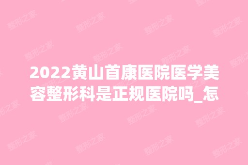 2024黄山首康医院医学美容整形科是正规医院吗_怎么样呢_是公立医院吗