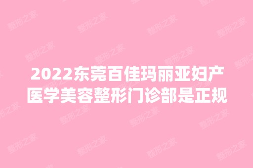 2024东莞百佳玛丽亚妇产医学美容整形门诊部是正规医院吗_怎么样呢_是公立医院吗