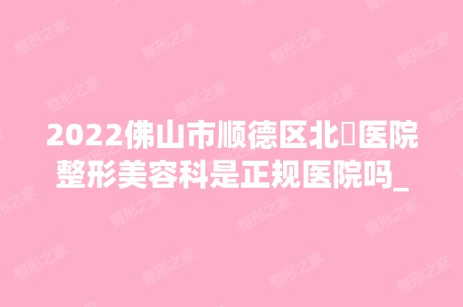 2024佛山市顺德区北滘医院整形美容科是正规医院吗_怎么样呢_是公立医院吗