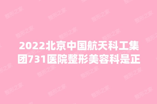 2024北京中国航天科工集团731医院整形美容科是正规医院吗_怎么样呢_是公立医院吗