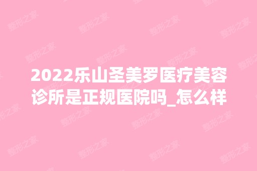 2024乐山圣美罗医疗美容诊所是正规医院吗_怎么样呢_是公立医院吗