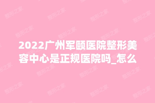 2024广州军颐医院整形美容中心是正规医院吗_怎么样呢_是公立医院吗