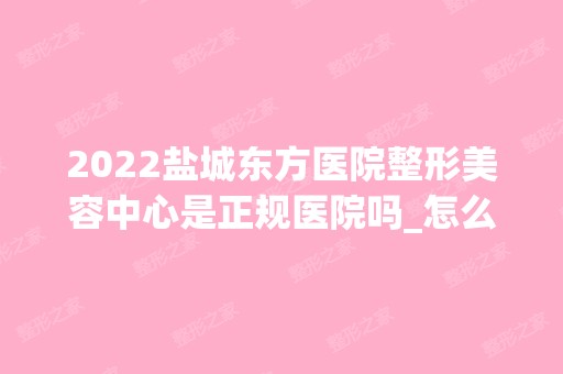 2024盐城东方医院整形美容中心是正规医院吗_怎么样呢_是公立医院吗