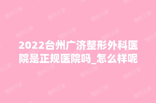 2024台州广济整形外科医院是正规医院吗_怎么样呢_是公立医院吗