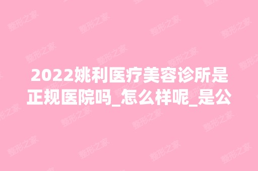 2024姚利医疗美容诊所是正规医院吗_怎么样呢_是公立医院吗