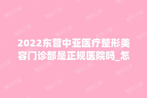 2024东营中亚医疗整形美容门诊部是正规医院吗_怎么样呢_是公立医院吗