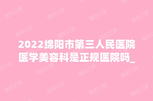 2024绵阳市第三人民医院医学美容科是正规医院吗_怎么样呢_是公立医院吗