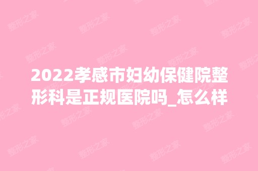 2024孝感市妇幼保健院整形科是正规医院吗_怎么样呢_是公立医院吗