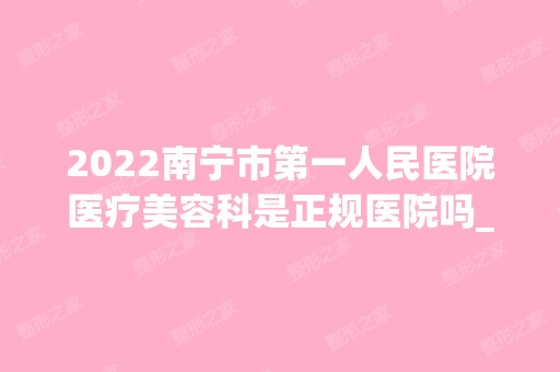 2024南宁市第一人民医院医疗美容科是正规医院吗_怎么样呢_是公立医院吗