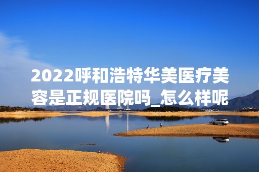 2024呼和浩特华美医疗美容是正规医院吗_怎么样呢_是公立医院吗