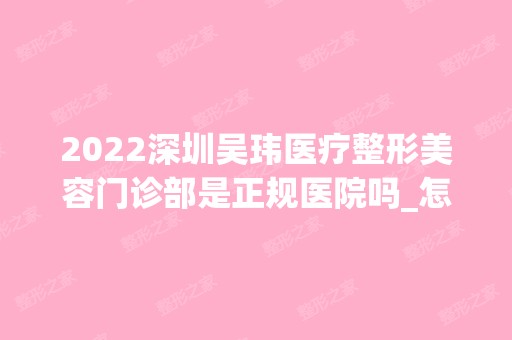 2024深圳吴玮医疗整形美容门诊部是正规医院吗_怎么样呢_是公立医院吗