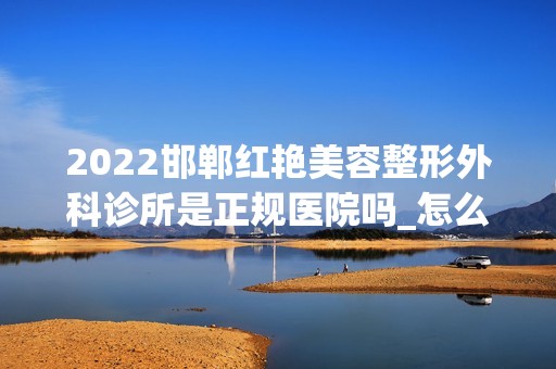 2024邯郸红艳美容整形外科诊所是正规医院吗_怎么样呢_是公立医院吗