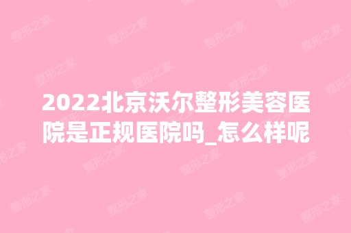 2024北京沃尔整形美容医院是正规医院吗_怎么样呢_是公立医院吗