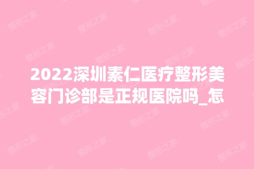 2024深圳素仁医疗整形美容门诊部是正规医院吗_怎么样呢_是公立医院吗