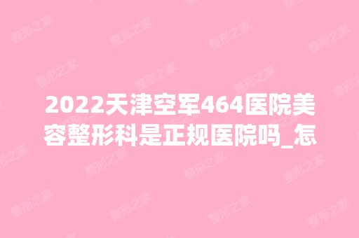 2024天津空军464医院美容整形科是正规医院吗_怎么样呢_是公立医院吗