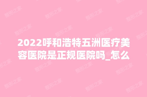 2024呼和浩特五洲医疗美容医院是正规医院吗_怎么样呢_是公立医院吗