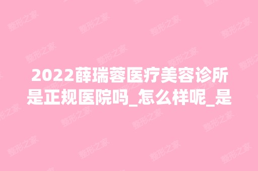 2024薛瑞蓉医疗美容诊所是正规医院吗_怎么样呢_是公立医院吗