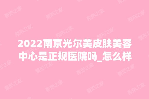 2024南京光尔美皮肤美容中心是正规医院吗_怎么样呢_是公立医院吗