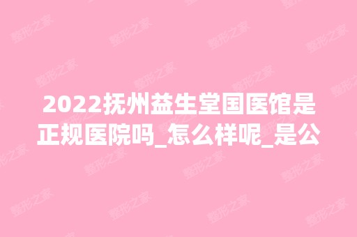 2024抚州益生堂国医馆是正规医院吗_怎么样呢_是公立医院吗