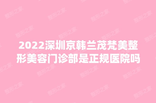 2024深圳京韩兰茂梵美整形美容门诊部是正规医院吗_怎么样呢_是公立医院吗