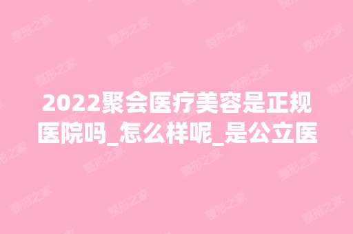 2024聚会医疗美容是正规医院吗_怎么样呢_是公立医院吗