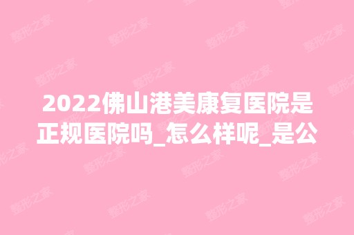 2024佛山港美康复医院是正规医院吗_怎么样呢_是公立医院吗