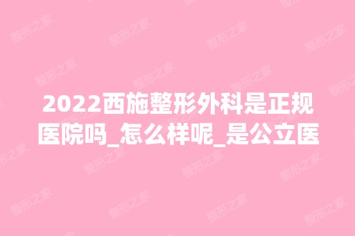 2024西施整形外科是正规医院吗_怎么样呢_是公立医院吗