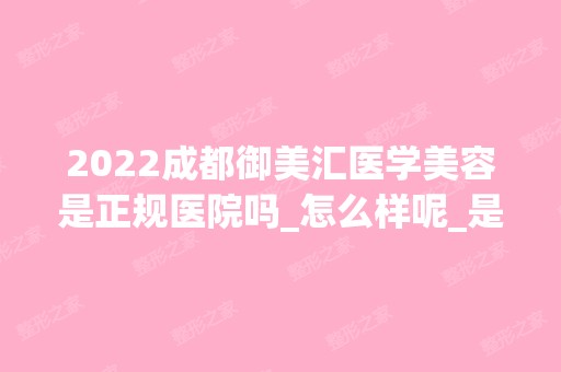 2024成都御美汇医学美容是正规医院吗_怎么样呢_是公立医院吗