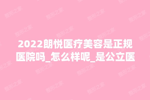 2024朗悦医疗美容是正规医院吗_怎么样呢_是公立医院吗