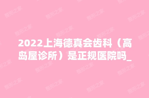 2024上海德真会齿科（高岛屋诊所）是正规医院吗_怎么样呢_是公立医院吗